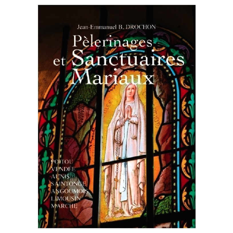 Pèlerinages et sanctuaires mariaux – Poitou, Vendée, Aunis, Saintonge, Angoumois, Limousin, Marche – Jean Emmanuel DROCHON